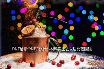 DNF給哪個NPC送什么材料賣出去以后比較賺錢