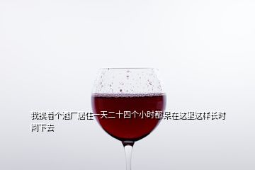 我挨著個(gè)酒廠居住一天二十四個(gè)小時(shí)都呆在這里這樣長時(shí)間下去