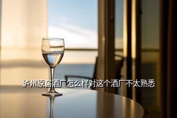 瀘州原窖酒廠怎么樣對這個酒廠不太熟悉