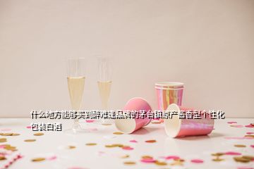 什么地方能夠買到醉難逢品牌的茅臺(tái)鎮(zhèn)原產(chǎn)醬香型個(gè)性化包裝白酒